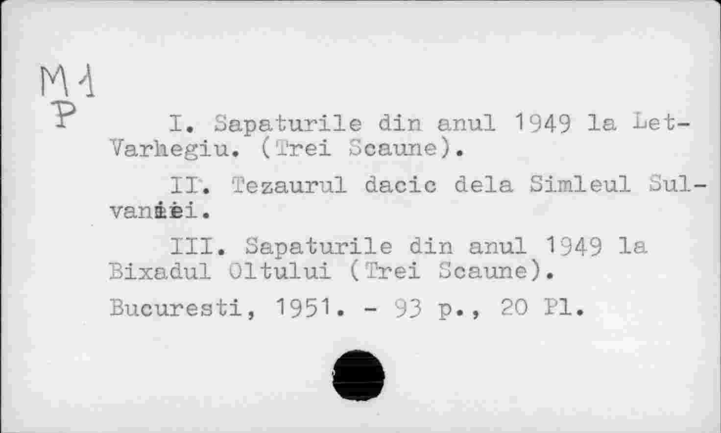 ﻿IM
I.	Sapaturile din anul 1949 la Let-Varhegiu. (Trei Scanne).
II.	Tezaurul dacic delà Simleul Suivante!.
III.	Sapaturile din anul 1949 la Bixadul Oltului (Trei Scaune).
Bucuresti, 1951. - 93 p., 20 Pl.